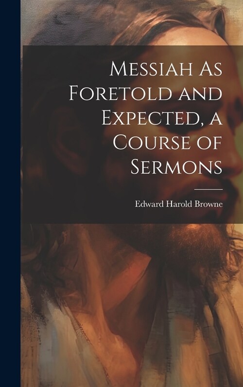 Messiah As Foretold and Expected, a Course of Sermons (Hardcover)