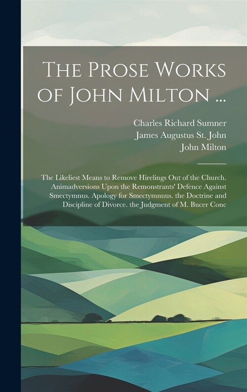 The Prose Works of John Milton ...: The Likeliest Means to Remove Hirelings Out of the Church. Animadversions Upon the Remonstrants Defence Against S (Hardcover)