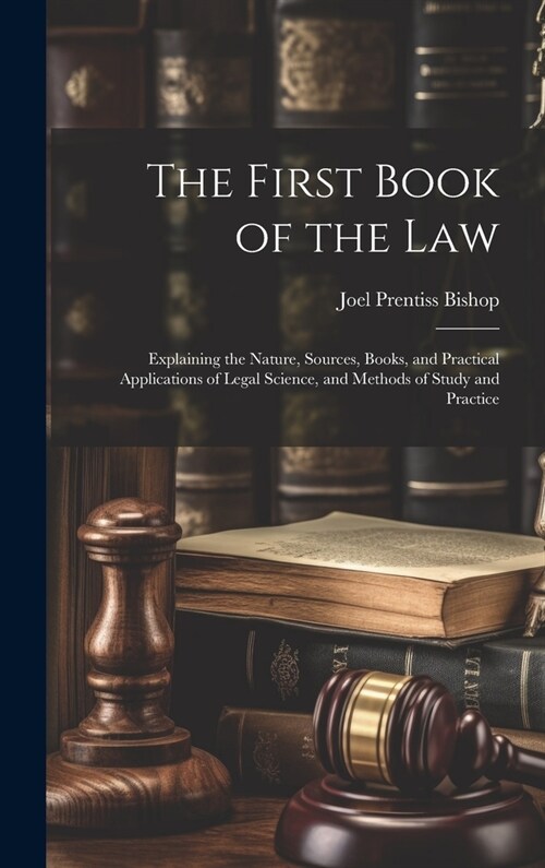 The First Book of the Law: Explaining the Nature, Sources, Books, and Practical Applications of Legal Science, and Methods of Study and Practice (Hardcover)