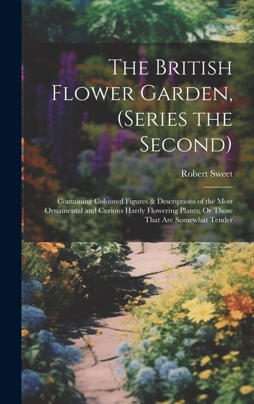 The British Flower Garden, (Series the Second): Containing Coloured Figures & Descriptions of the Most Ornamental and Curious Hardy Flowering Plants; (Hardcover)