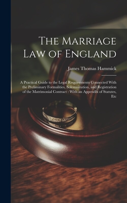 The Marriage Law of England: A Practical Guide to the Legal Requirements Connected With the Preliminary Formalities, Solemnization, and Registratio (Hardcover)