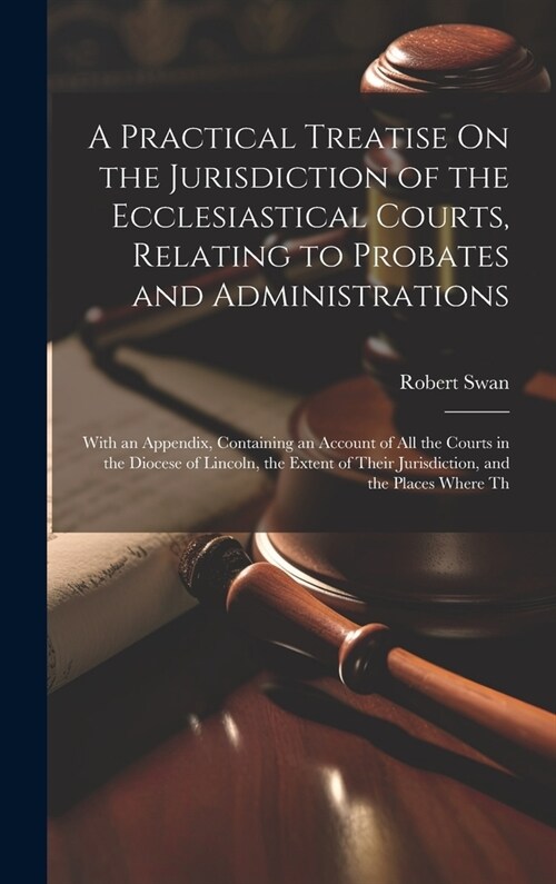 A Practical Treatise On the Jurisdiction of the Ecclesiastical Courts, Relating to Probates and Administrations: With an Appendix, Containing an Accou (Hardcover)