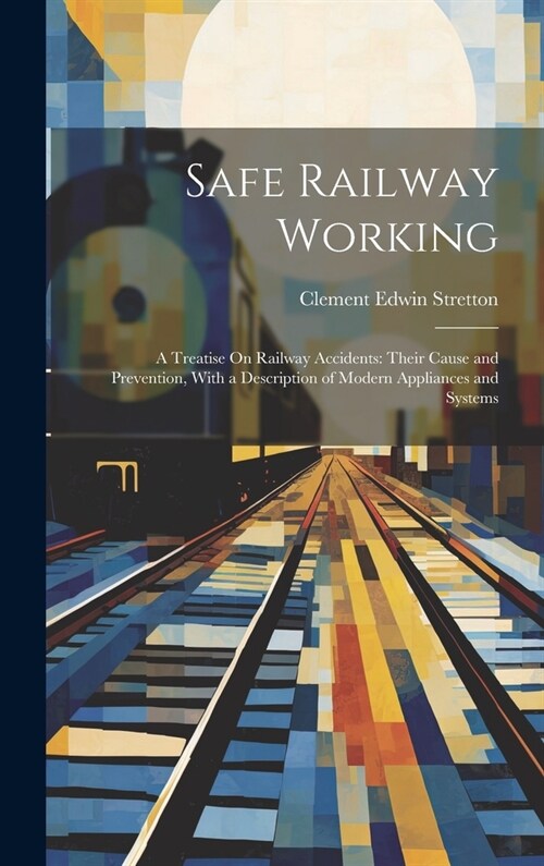 Safe Railway Working: A Treatise On Railway Accidents: Their Cause and Prevention, With a Description of Modern Appliances and Systems (Hardcover)