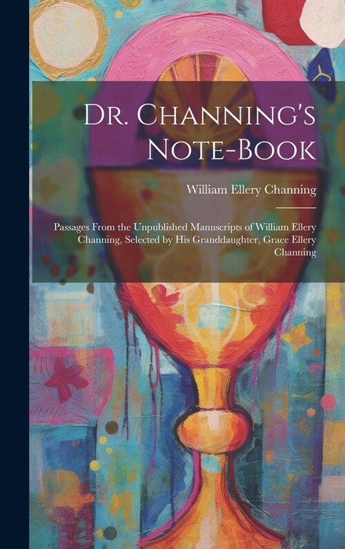 Dr. Channings Note-Book: Passages From the Unpublished Manuscripts of William Ellery Channing, Selected by His Granddaughter, Grace Ellery Chan (Hardcover)