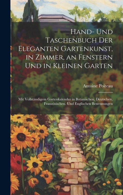 Hand- Und Taschenbuch Der Eleganten Gartenkunst, in Zimmer, an Fenstern Und in Kleinen Garten: Mit Vollst?digem Gartenkalender in Botanischen, Deutsc (Hardcover)