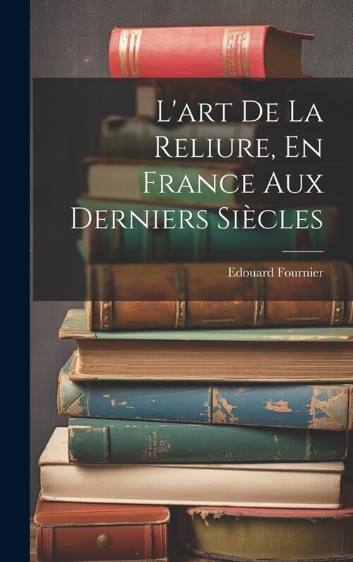 Lart De La Reliure, En France Aux Derniers Si?les (Hardcover)