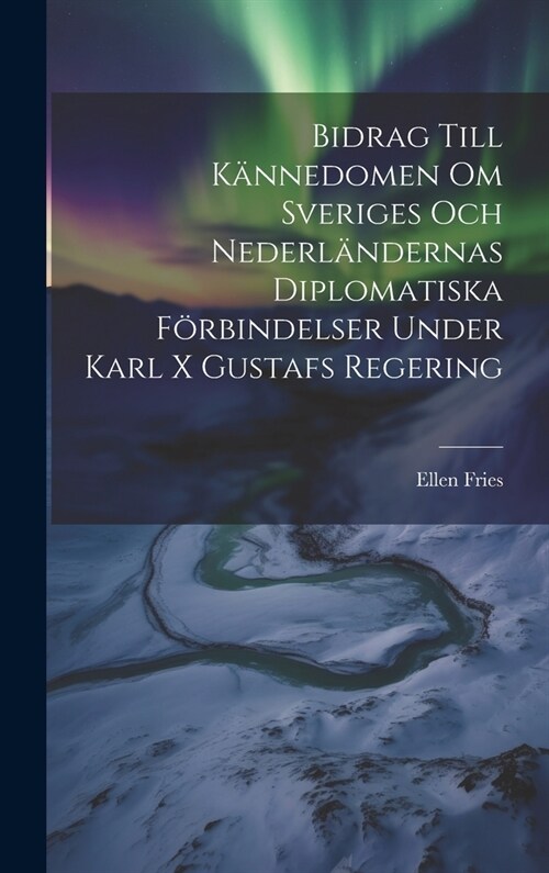 Bidrag Till K?nedomen Om Sveriges Och Nederl?dernas Diplomatiska F?bindelser Under Karl X Gustafs Regering (Hardcover)