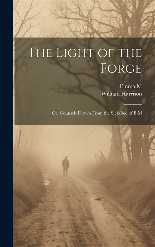 The Light of the Forge: Or, Counsels Drawn From the Sick-Bed of E.M (Hardcover)