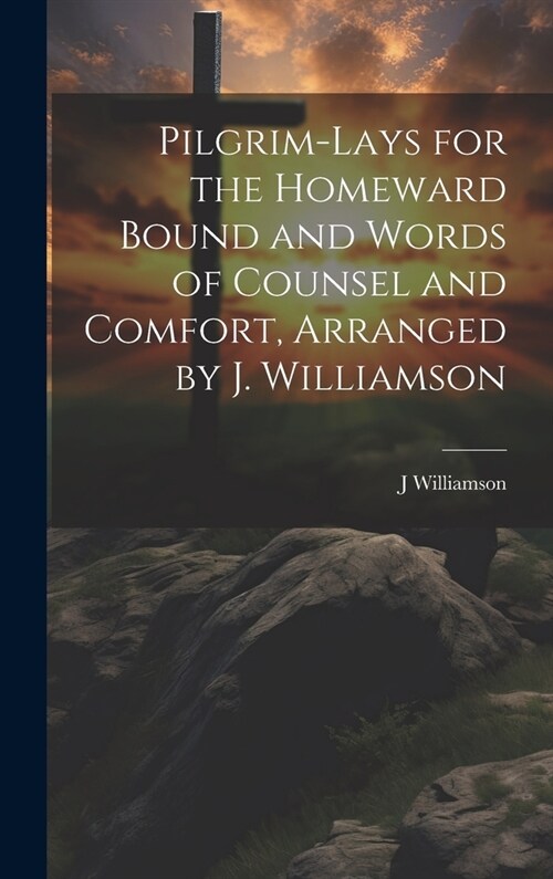 Pilgrim-Lays for the Homeward Bound and Words of Counsel and Comfort, Arranged by J. Williamson (Hardcover)