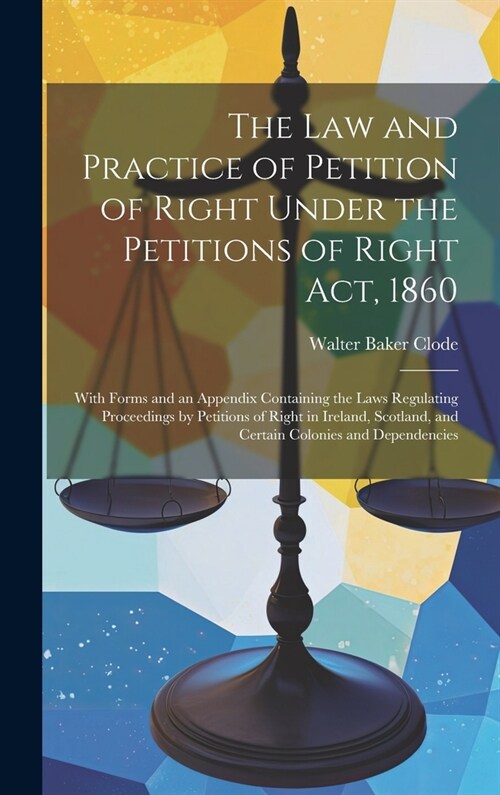 The Law and Practice of Petition of Right Under the Petitions of Right Act, 1860: With Forms and an Appendix Containing the Laws Regulating Proceeding (Hardcover)