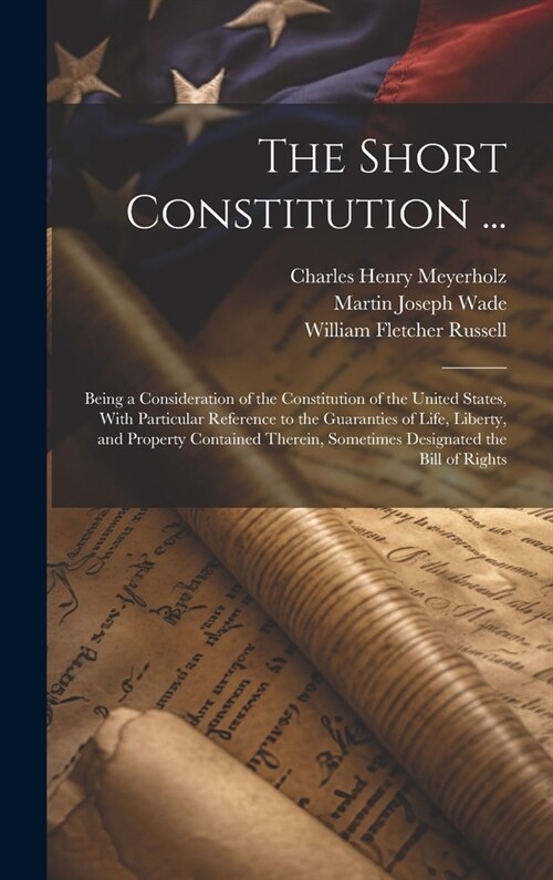 The Short Constitution ...: Being a Consideration of the Constitution of the United States, With Particular Reference to the Guaranties of Life, L (Hardcover)