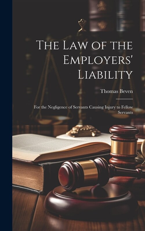 The Law of the Employers Liability: For the Negligence of Servants Causing Injury to Fellow Servants (Hardcover)