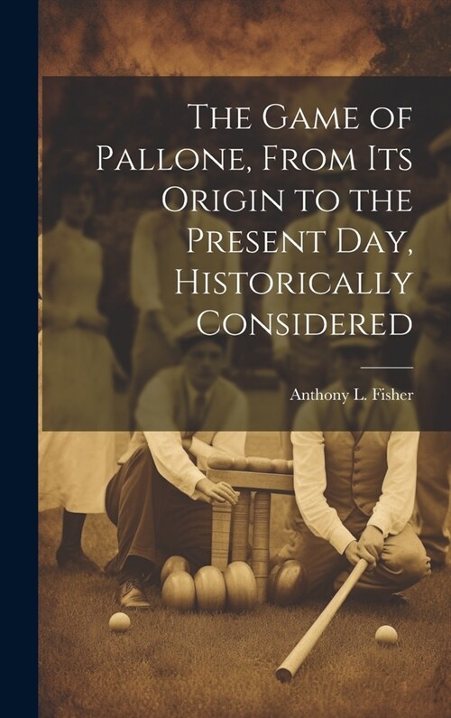 The Game of Pallone, From Its Origin to the Present Day, Historically Considered (Hardcover)
