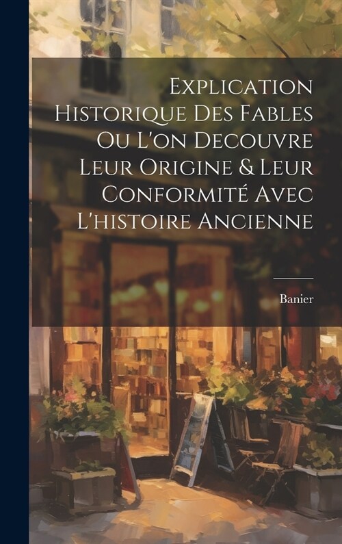 Explication Historique Des Fables Ou Lon Decouvre Leur Origine & Leur Conformit?Avec Lhistoire Ancienne (Hardcover)