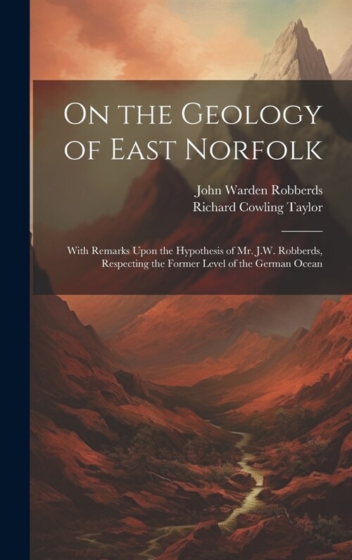 On the Geology of East Norfolk: With Remarks Upon the Hypothesis of Mr. J.W. Robberds, Respecting the Former Level of the German Ocean (Hardcover)