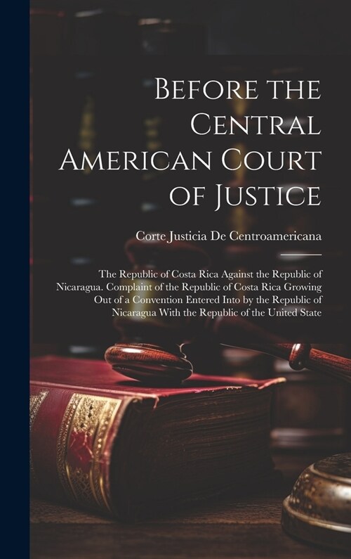 Before the Central American Court of Justice: The Republic of Costa Rica Against the Republic of Nicaragua. Complaint of the Republic of Costa Rica Gr (Hardcover)