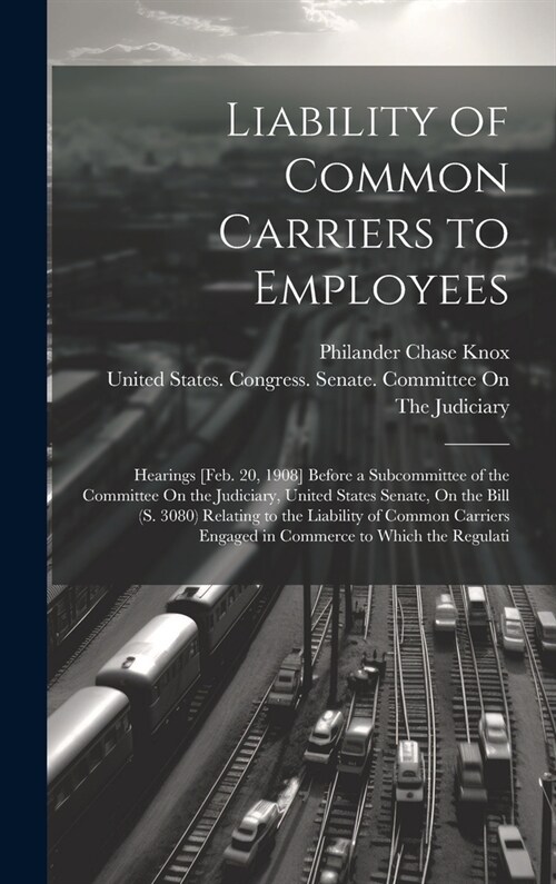 Liability of Common Carriers to Employees: Hearings [Feb. 20, 1908] Before a Subcommittee of the Committee On the Judiciary, United States Senate, On (Hardcover)