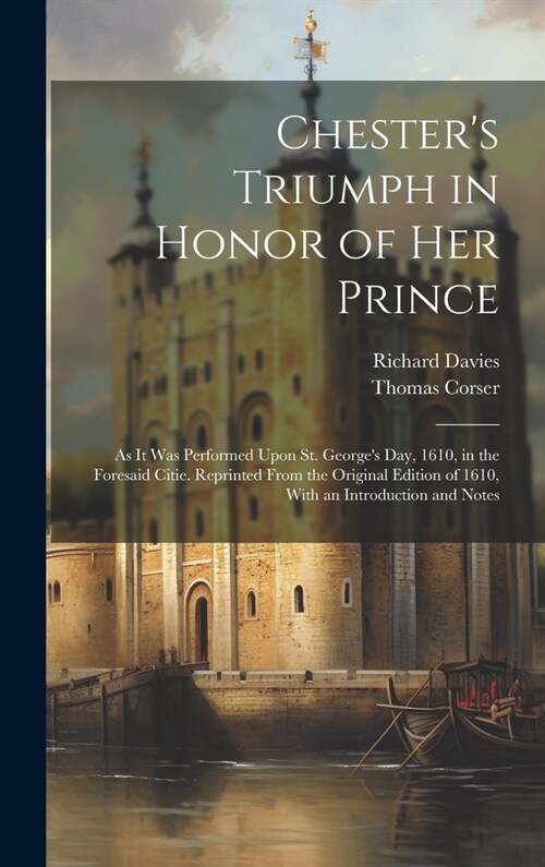 Chesters Triumph in Honor of Her Prince: As It Was Performed Upon St. Georges Day, 1610, in the Foresaid Citie. Reprinted From the Original Edition (Hardcover)