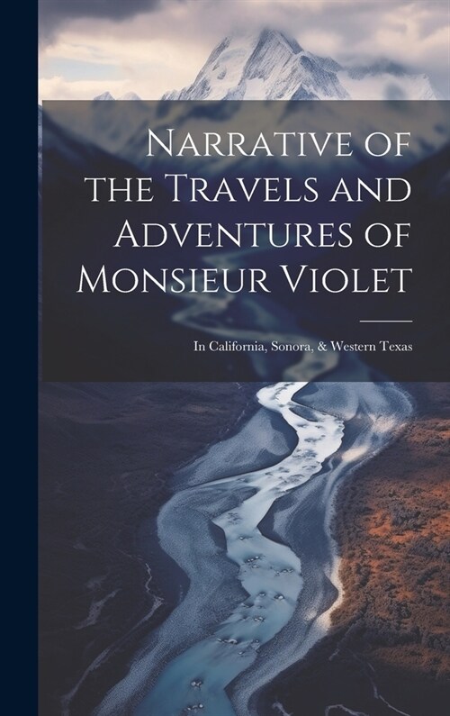 Narrative of the Travels and Adventures of Monsieur Violet: In California, Sonora, & Western Texas (Hardcover)