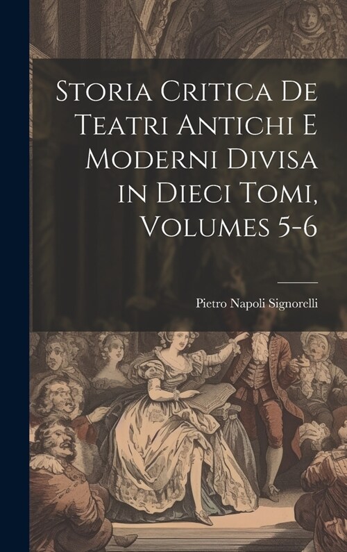 Storia Critica De Teatri Antichi E Moderni Divisa in Dieci Tomi, Volumes 5-6 (Hardcover)