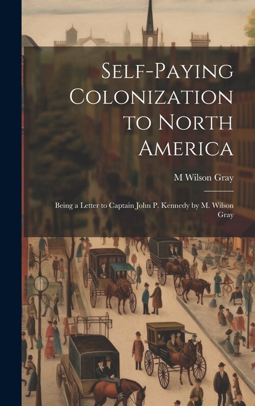 Self-Paying Colonization to North America: Being a Letter to Captain John P. Kennedy by M. Wilson Gray (Hardcover)