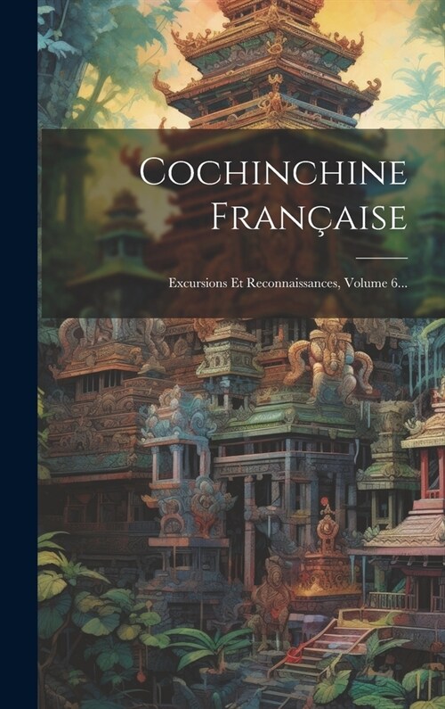 Cochinchine Fran?ise: Excursions Et Reconnaissances, Volume 6... (Hardcover)