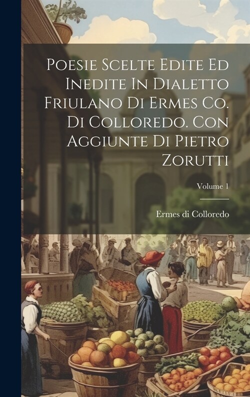 Poesie Scelte Edite Ed Inedite In Dialetto Friulano Di Ermes Co. Di Colloredo. Con Aggiunte Di Pietro Zorutti; Volume 1 (Hardcover)