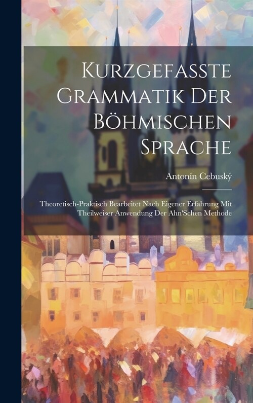 Kurzgefasste Grammatik Der B?mischen Sprache: Theoretisch-Praktisch Bearbeitet Nach Eigener Erfahrung Mit Theilweiser Anwendung Der AhnSchen Methode (Hardcover)