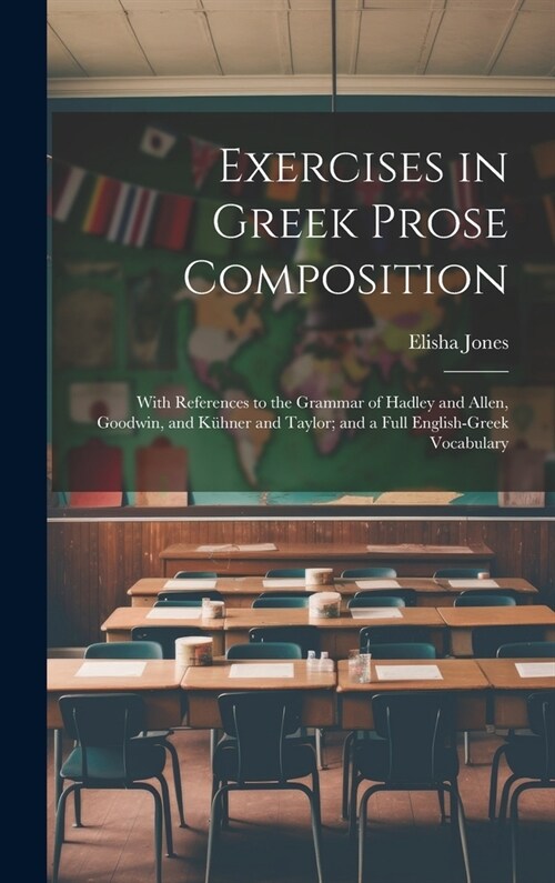 Exercises in Greek Prose Composition: With References to the Grammar of Hadley and Allen, Goodwin, and K?ner and Taylor; and a Full English-Greek Voc (Hardcover)