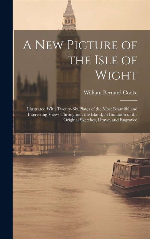 A New Picture of the Isle of Wight: Illustrated With Twenty-Six Plates of the Most Beautiful and Interesting Views Throughout the Island, in Imitation (Hardcover)