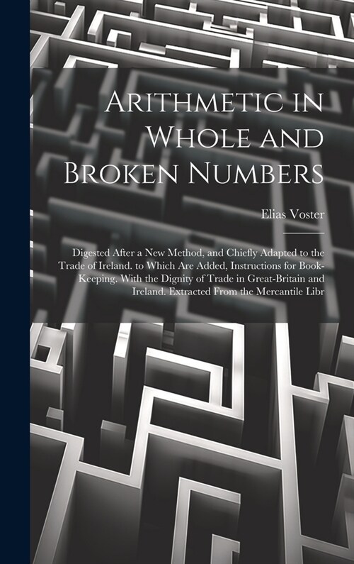 Arithmetic in Whole and Broken Numbers: Digested After a New Method, and Chiefly Adapted to the Trade of Ireland. to Which Are Added, Instructions for (Hardcover)