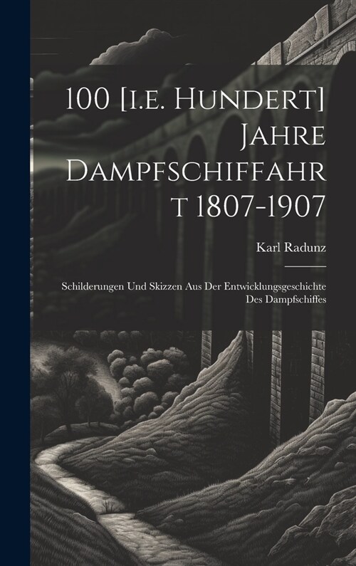 100 [i.e. Hundert] Jahre Dampfschiffahrt 1807-1907: Schilderungen Und Skizzen Aus Der Entwicklungsgeschichte Des Dampfschiffes (Hardcover)