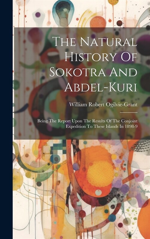 The Natural History Of Sokotra And Abdel-kuri: Being The Report Upon The Results Of The Conjoint Expedition To These Islands In 1898-9 (Hardcover)