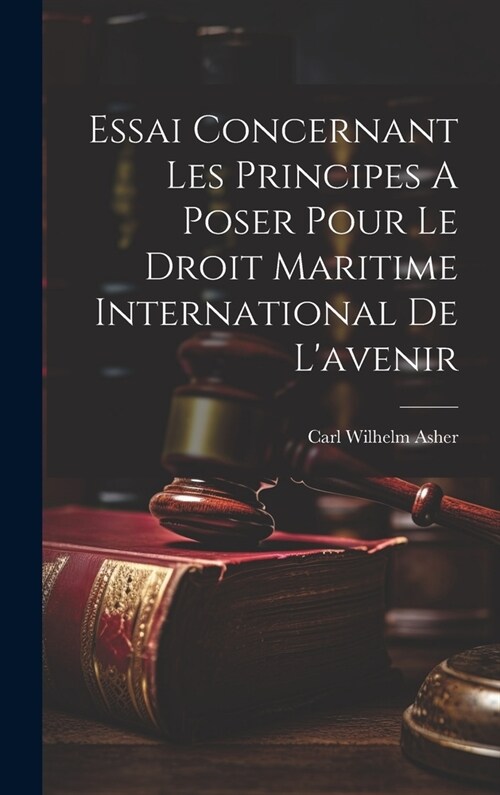 Essai Concernant Les Principes A Poser Pour Le Droit Maritime International De Lavenir (Hardcover)