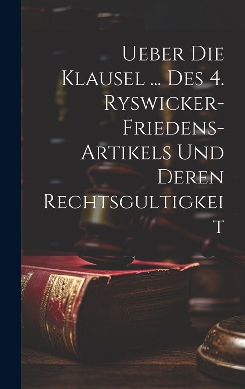 Ueber Die Klausel ... Des 4. Ryswicker-friedens-artikels Und Deren Rechtsgultigkeit (Hardcover)