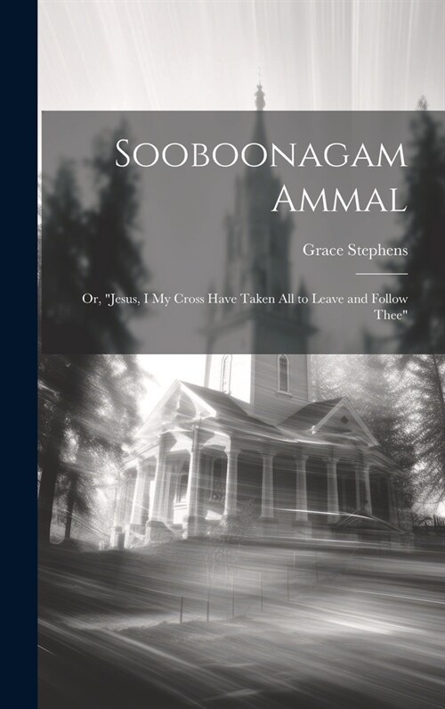 Sooboonagam Ammal: Or, Jesus, I My Cross Have Taken All to Leave and Follow Thee (Hardcover)