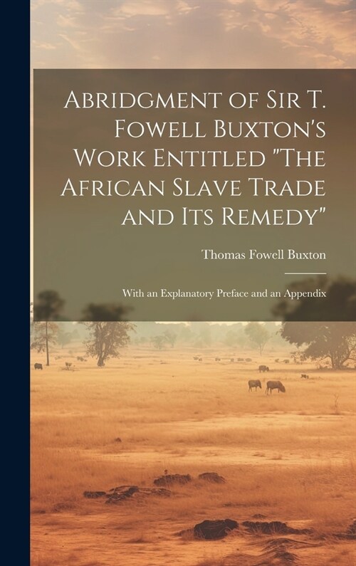 Abridgment of Sir T. Fowell Buxtons Work Entitled The African Slave Trade and Its Remedy: With an Explanatory Preface and an Appendix (Hardcover)