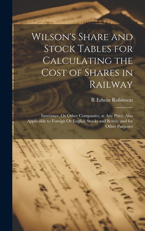 Wilsons Share and Stock Tables for Calculating the Cost of Shares in Railway: Insurance, Or Other Companies, at Any Price. Also Applicable to Foreign (Hardcover)