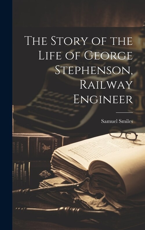 The Story of the Life of George Stephenson, Railway Engineer (Hardcover)