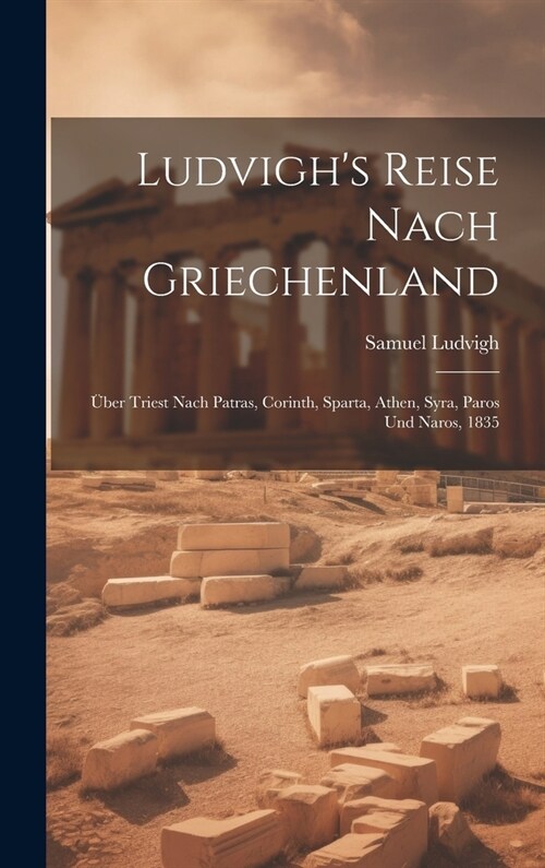 Ludvighs Reise Nach Griechenland: ?er Triest Nach Patras, Corinth, Sparta, Athen, Syra, Paros Und Naros, 1835 (Hardcover)