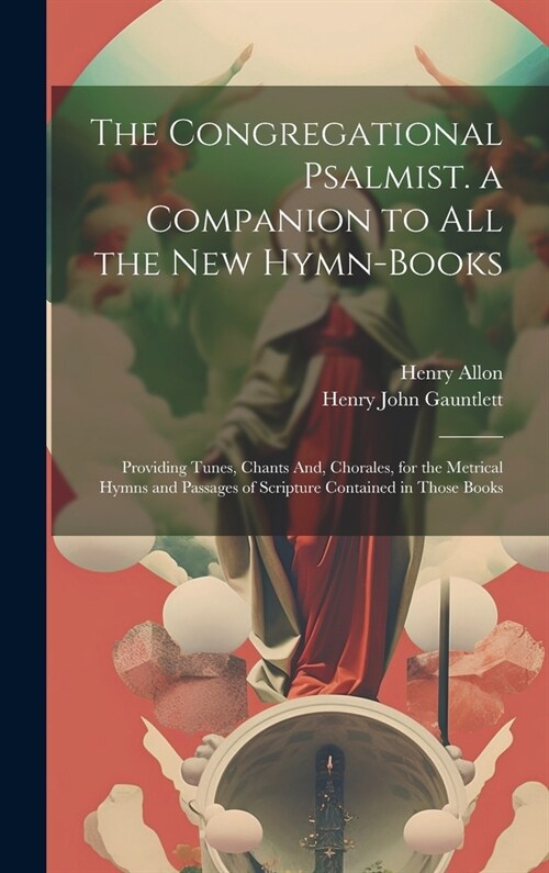 The Congregational Psalmist. a Companion to All the New Hymn-Books: Providing Tunes, Chants And, Chorales, for the Metrical Hymns and Passages of Scri (Hardcover)