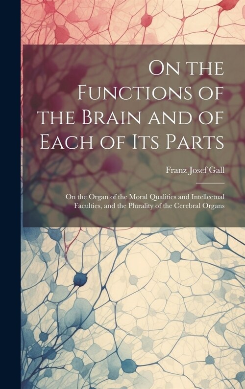 On the Functions of the Brain and of Each of Its Parts: On the Organ of the Moral Qualities and Intellectual Faculties, and the Plurality of the Cereb (Hardcover)