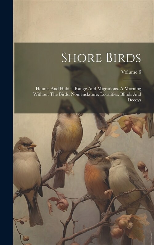 Shore Birds: Haunts And Habits. Range And Migrations. A Morning Without The Birds. Nomenclature. Localities. Blinds And Decoys; Vol (Hardcover)