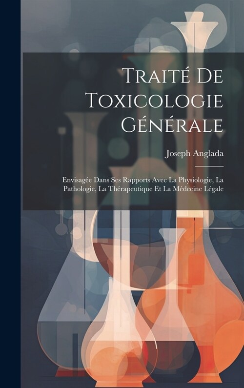 Trait?De Toxicologie G??ale: Envisag? Dans Ses Rapports Avec La Physiologie, La Pathologie, La Th?apeutique Et La M?ecine L?ale (Hardcover)