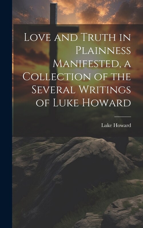 Love and Truth in Plainness Manifested, a Collection of the Several Writings of Luke Howard (Hardcover)