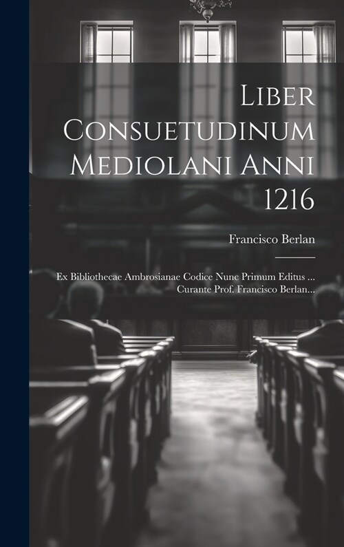 Liber Consuetudinum Mediolani Anni 1216: Ex Bibliothecae Ambrosianae Codice Nunc Primum Editus ... Curante Prof. Francisco Berlan... (Hardcover)