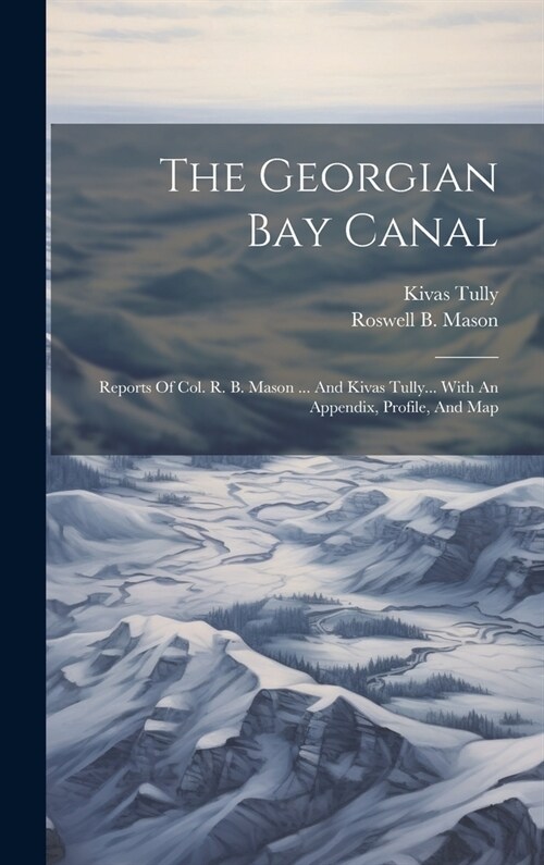 The Georgian Bay Canal: Reports Of Col. R. B. Mason ... And Kivas Tully... With An Appendix, Profile, And Map (Hardcover)