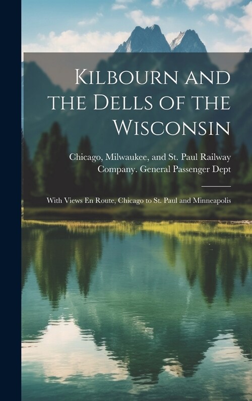 Kilbourn and the Dells of the Wisconsin: With Views En Route, Chicago to St. Paul and Minneapolis (Hardcover)