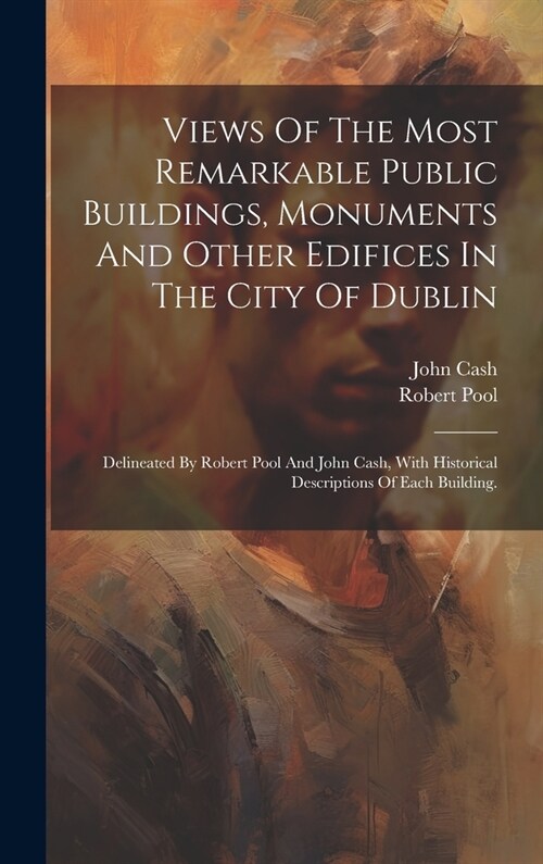 Views Of The Most Remarkable Public Buildings, Monuments And Other Edifices In The City Of Dublin: Delineated By Robert Pool And John Cash, With Histo (Hardcover)