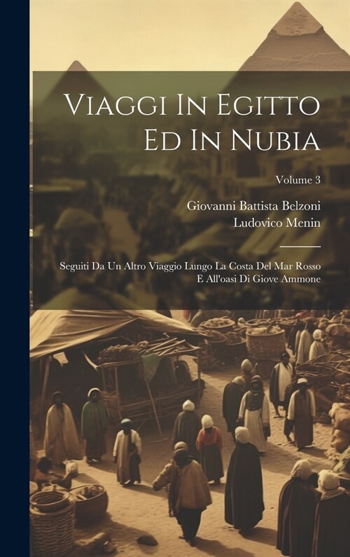 Viaggi In Egitto Ed In Nubia: Seguiti Da Un Altro Viaggio Lungo La Costa Del Mar Rosso E Alloasi Di Giove Ammone; Volume 3 (Hardcover)